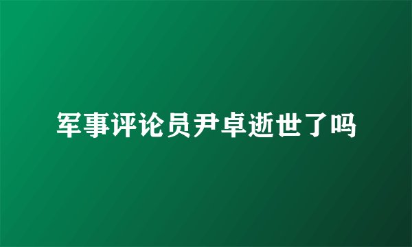 军事评论员尹卓逝世了吗