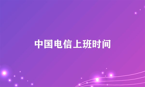 中国电信上班时间