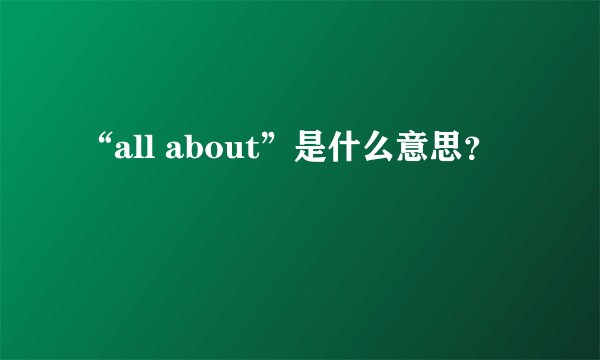 “all about”是什么意思？