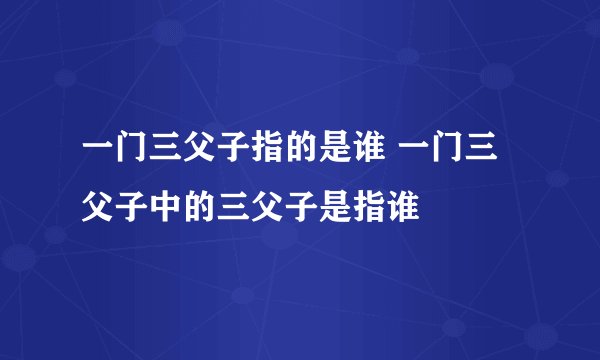 一门三父子指的是谁 一门三父子中的三父子是指谁