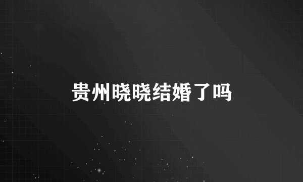 贵州晓晓结婚了吗