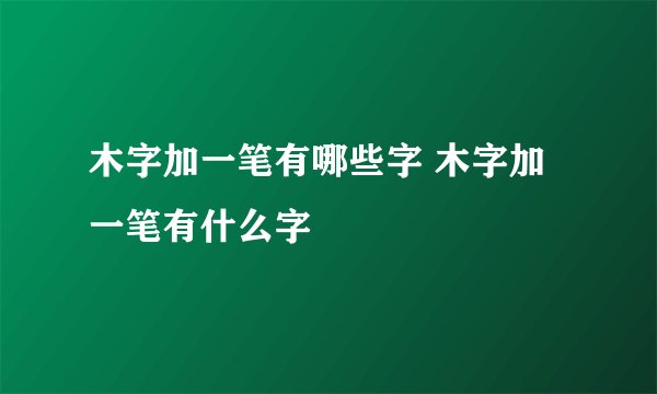 木字加一笔有哪些字 木字加一笔有什么字
