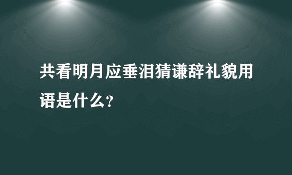 共看明月应垂泪猜谦辞礼貌用语是什么？