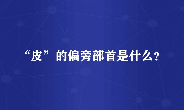 “皮”的偏旁部首是什么？