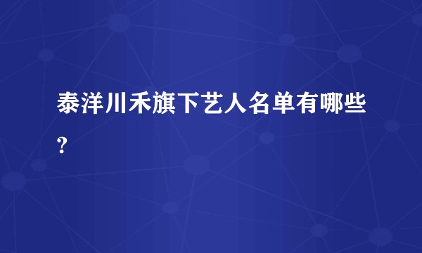 泰洋川禾旗下艺人名单有哪些?