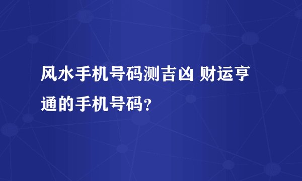 风水手机号码测吉凶 财运亨通的手机号码？
