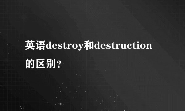 英语destroy和destruction的区别？