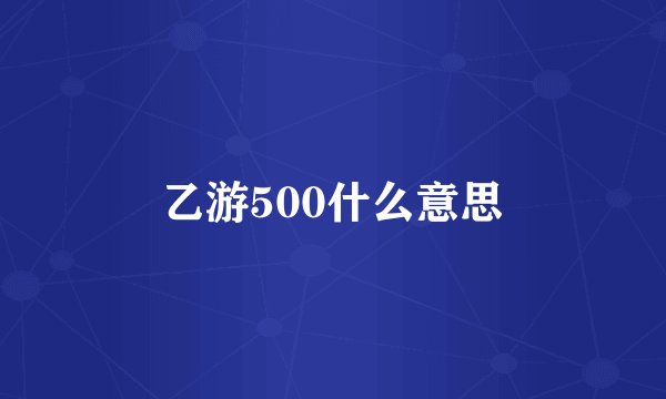 乙游500什么意思