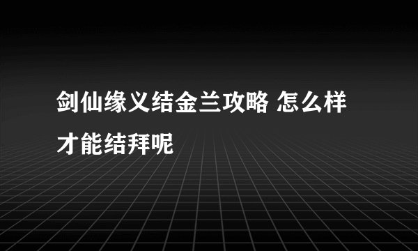 剑仙缘义结金兰攻略 怎么样才能结拜呢