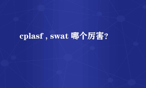 cplasf , swat 哪个厉害？