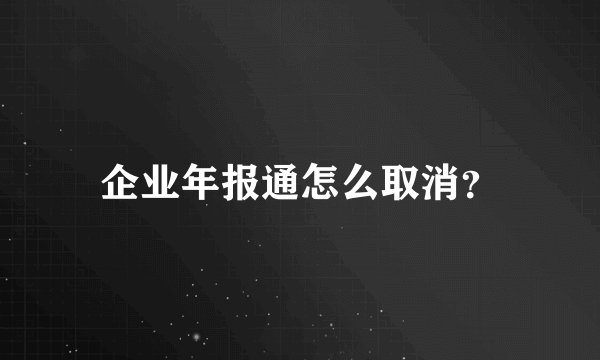 企业年报通怎么取消？