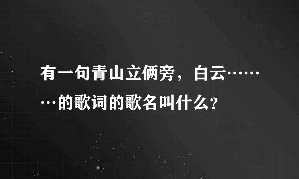 有一句青山立俩旁，白云………的歌词的歌名叫什么？