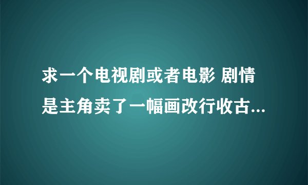 求一个电视剧或者电影 剧情是主角卖了一幅画改行收古玩后来买了城门