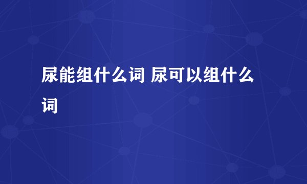 尿能组什么词 尿可以组什么词