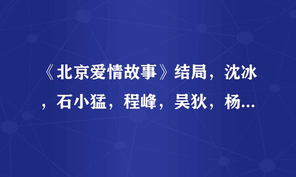 《北京爱情故事》结局，沈冰，石小猛，程峰，吴狄，杨紫羲等人的爱情结局？