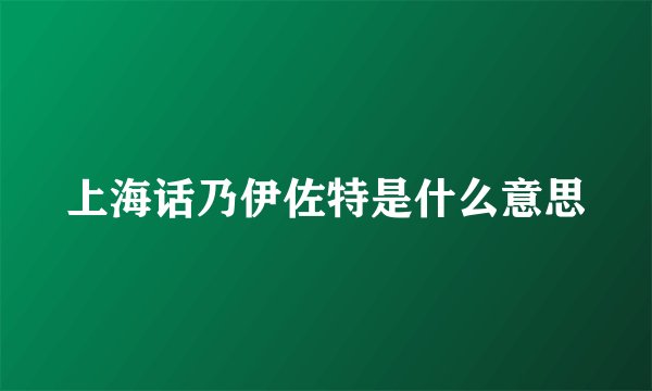 上海话乃伊佐特是什么意思