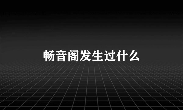 畅音阁发生过什么