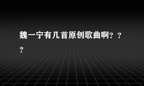 魏一宁有几首原创歌曲啊？？？
