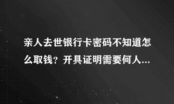 亲人去世银行卡密码不知道怎么取钱？开具证明需要何人到场？需要费用多少？