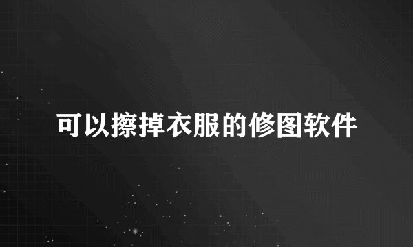 可以擦掉衣服的修图软件