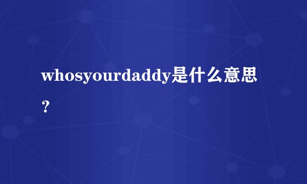 whosyourdaddy是什么意思？