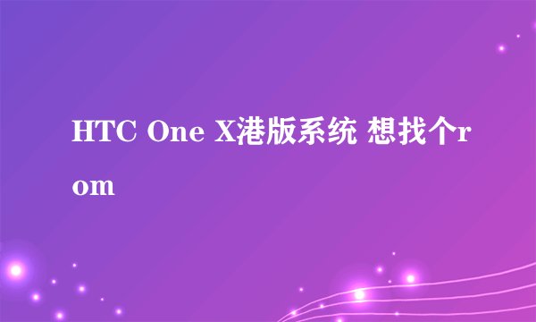 HTC One X港版系统 想找个rom