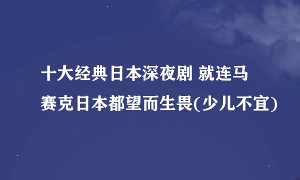 十大经典日本深夜剧 就连马赛克日本都望而生畏(少儿不宜)