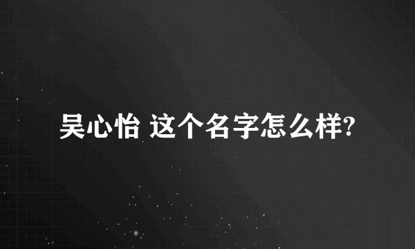 吴心怡 这个名字怎么样?