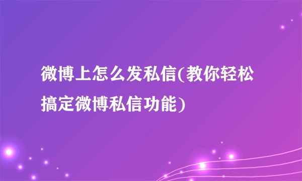 微博上怎么发私信(教你轻松搞定微博私信功能)