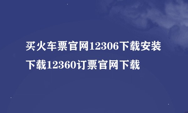 买火车票官网12306下载安装下载12360订票官网下载