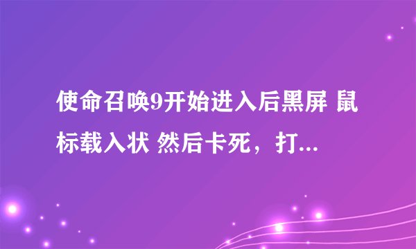 使命召唤9开始进入后黑屏 鼠标载入状 然后卡死，打开任务管理器显示未响应求解？各种补丁下了还是不行……