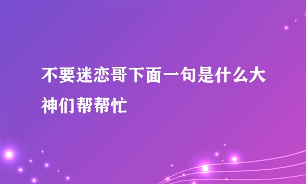 不要迷恋哥下面一句是什么大神们帮帮忙
