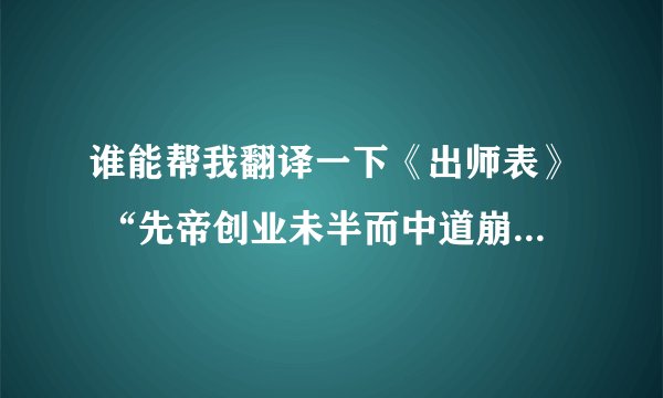 谁能帮我翻译一下《出师表》 “先帝创业未半而中道崩殂” 这段
