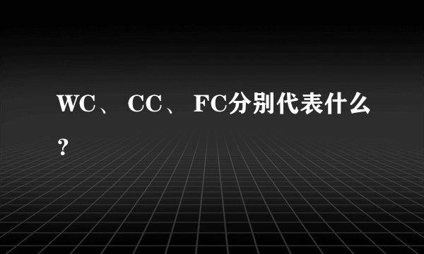 WC、 CC、 FC分别代表什么？