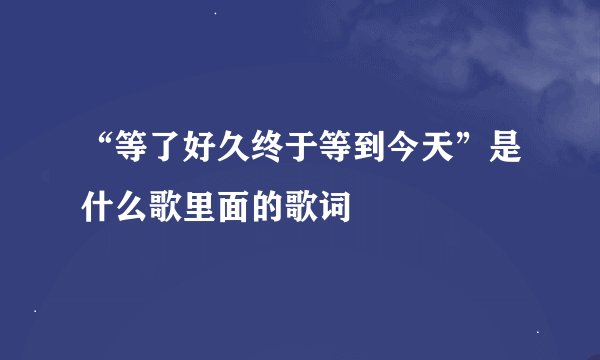 “等了好久终于等到今天”是什么歌里面的歌词