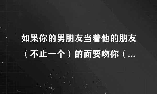 如果你的男朋友当着他的朋友（不止一个）的面要吻你（喝醉了），能表明他尊重你，爱你吗？
