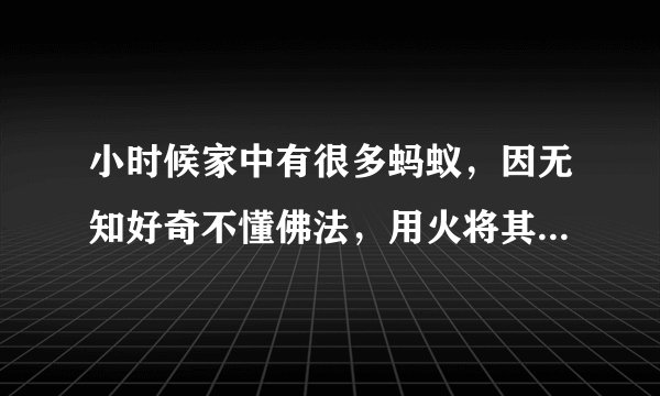 小时候家中有很多蚂蚁，因无知好奇不懂佛法，用火将其烧死，现在很后悔，希望大德指点如何忏悔和补救？？