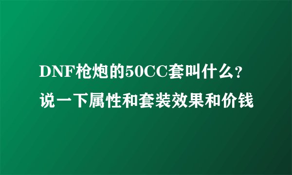 DNF枪炮的50CC套叫什么？说一下属性和套装效果和价钱