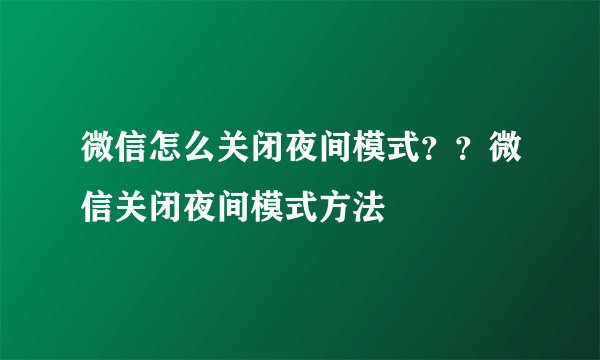 微信怎么关闭夜间模式？？微信关闭夜间模式方法