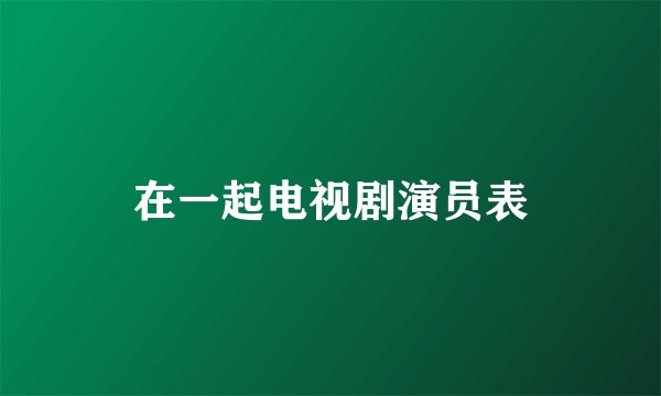 在一起电视剧演员表