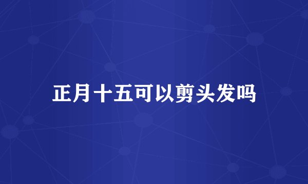 正月十五可以剪头发吗