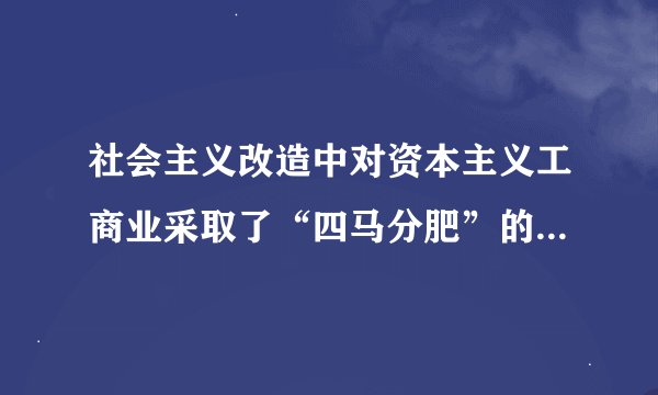 社会主义改造中对资本主义工商业采取了“四马分肥”的办法，“四马分肥”具体是指（　　）