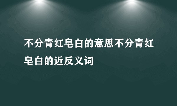 不分青红皂白的意思不分青红皂白的近反义词