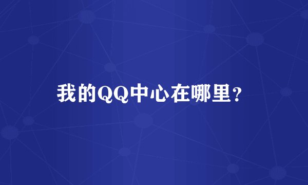 我的QQ中心在哪里？