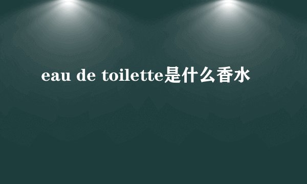 eau de toilette是什么香水