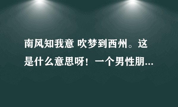 南风知我意 吹梦到西州。这是什么意思呀！一个男性朋友发给我的。求解！！！！！！！！