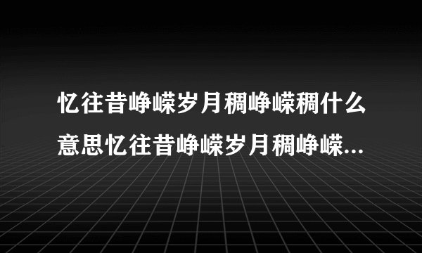 忆往昔峥嵘岁月稠峥嵘稠什么意思忆往昔峥嵘岁月稠峥嵘稠的解释