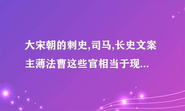 大宋朝的刺史,司马,长史文案主薄法曹这些官相当于现在的什么官