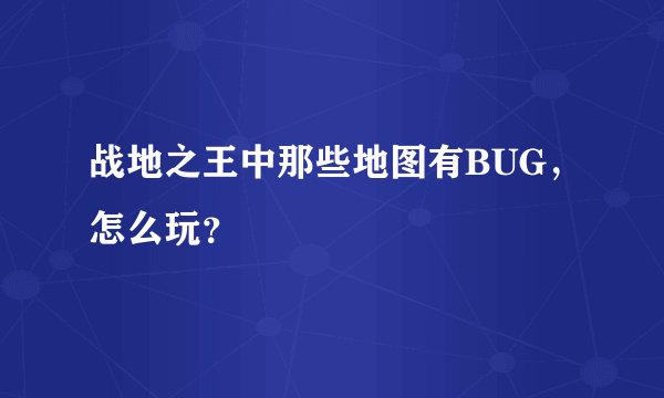 战地之王中那些地图有BUG，怎么玩？