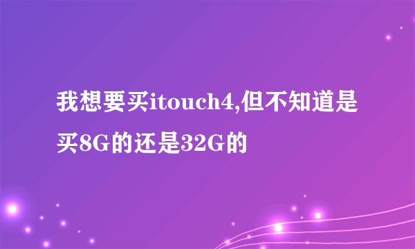 我想要买itouch4,但不知道是买8G的还是32G的